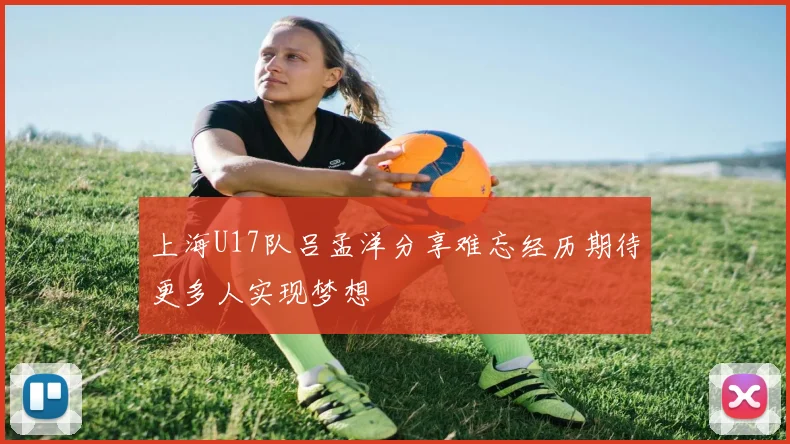 上海U17队吕孟洋分享难忘经历期待更多人实现梦想