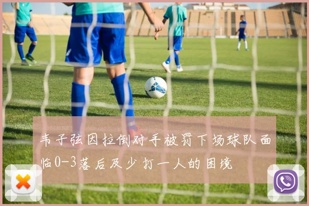 韦子弦因拉倒对手被罚下场球队面临0-3落后及少打一人的困境