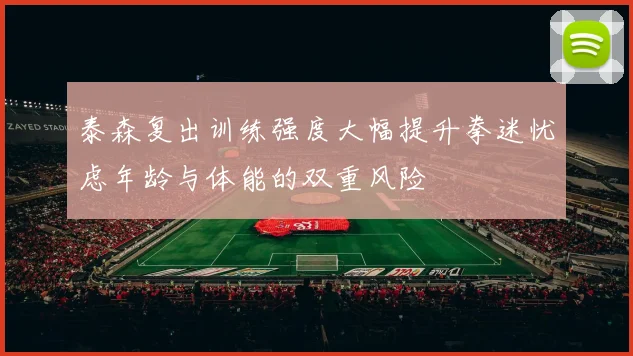 泰森复出训练强度大幅提升拳迷忧虑年龄与体能的双重风险