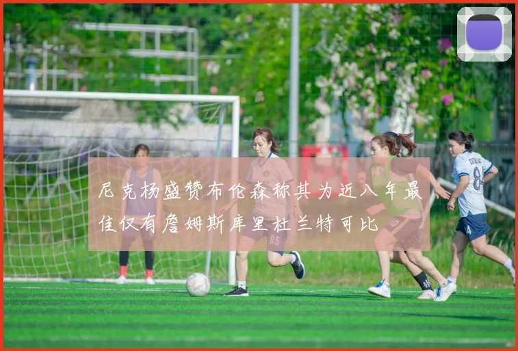 尼克杨盛赞布伦森称其为近八年最佳仅有詹姆斯库里杜兰特可比