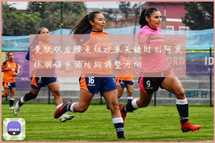 曼联双后腰重组迎来关键时刻阿莫林明确中场结构调整方向