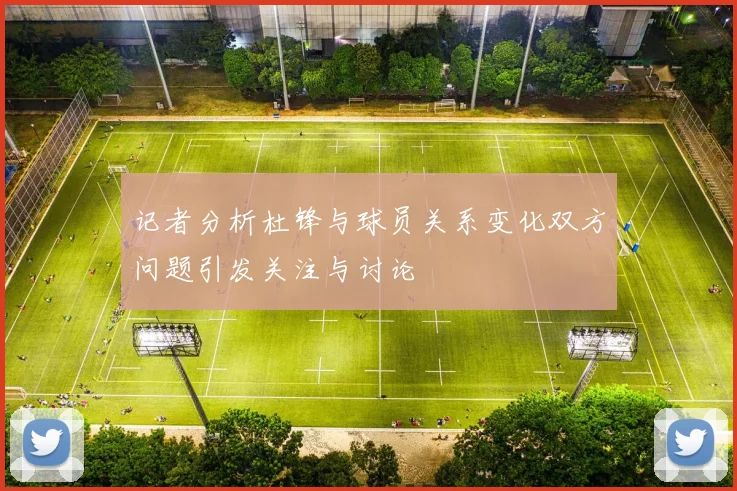 记者分析杜锋与球员关系变化双方问题引发关注与讨论