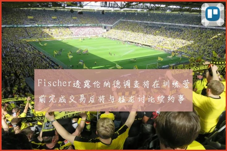 Fischer透露伦纳德调查将在训练营前完成交易后将与猛龙讨论续约事宜