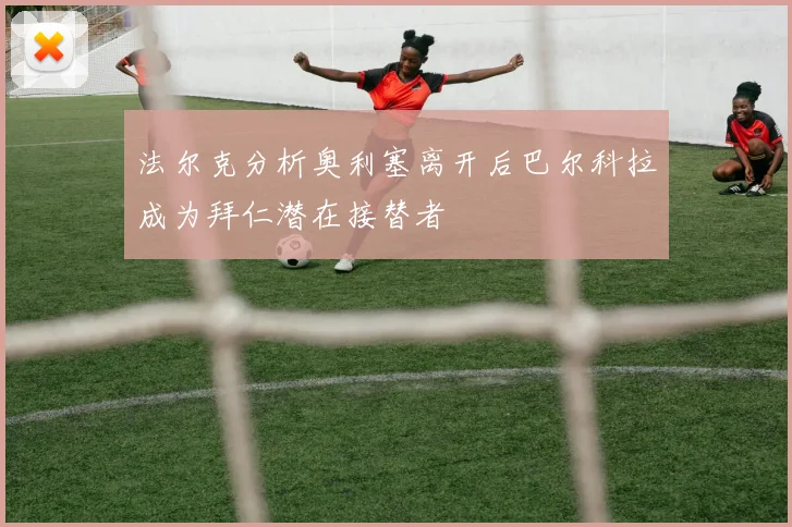 法尔克分析奥利塞离开后巴尔科拉成为拜仁潜在接替者
