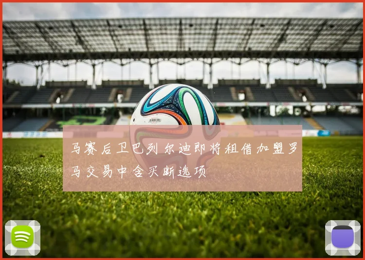 马赛后卫巴列尔迪即将租借加盟罗马交易中含买断选项