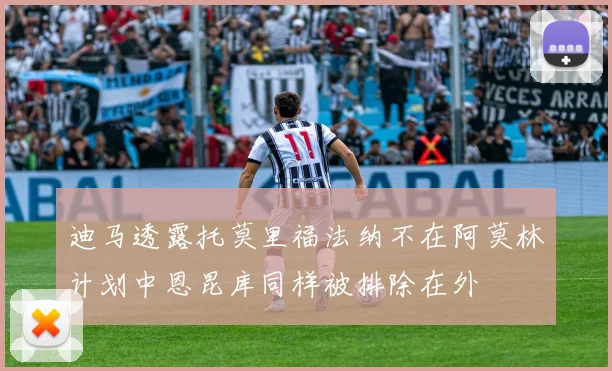 迪马透露托莫里福法纳不在阿莫林计划中恩昆库同样被排除在外