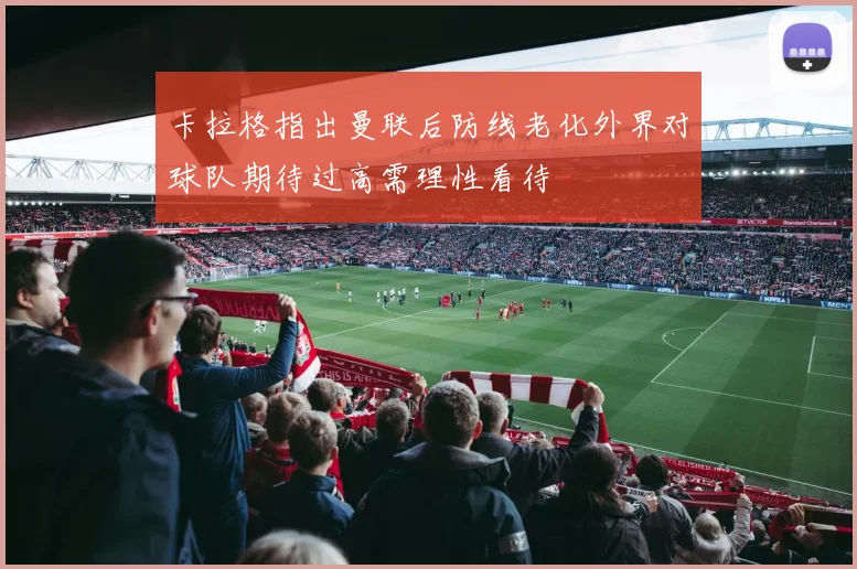 卡拉格指出曼联后防线老化外界对球队期待过高需理性看待