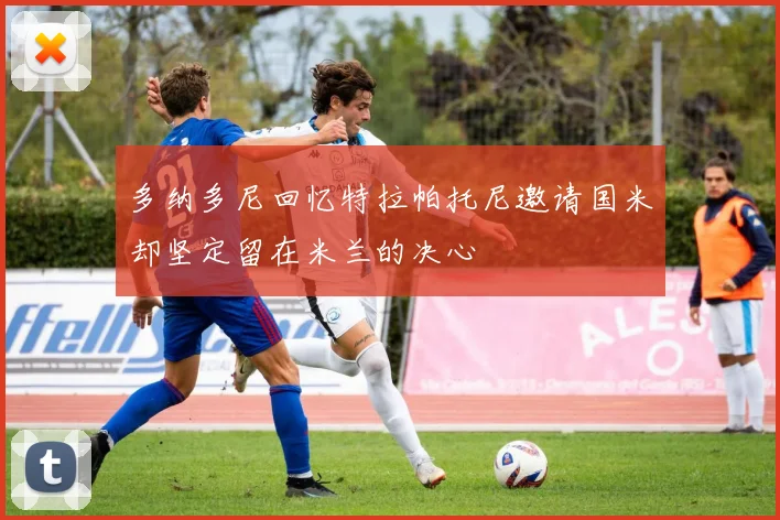 多纳多尼回忆特拉帕托尼邀请国米却坚定留在米兰的决心