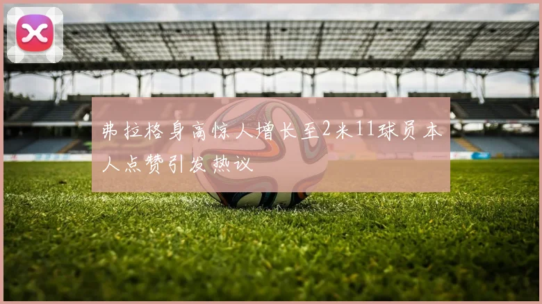 弗拉格身高惊人增长至2米11球员本人点赞引发热议