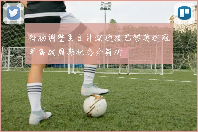 孙杨调整复出计划迎接巴黎奥运冠军备战周期状态全解析