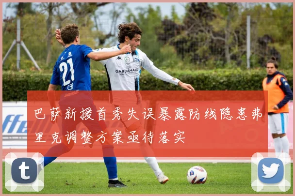 巴萨新援首秀失误暴露防线隐患弗里克调整方案亟待落实