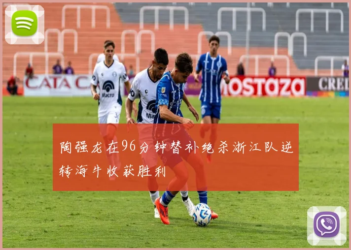 陶强龙在96分钟替补绝杀浙江队逆转海牛收获胜利
